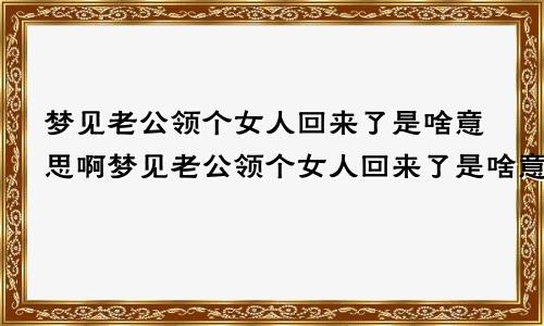 梦见老公领个女人回来了是啥意思啊梦见老公领个女人回来了是啥意思呀