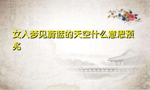 女人梦见蔚蓝的天空什么意思预兆