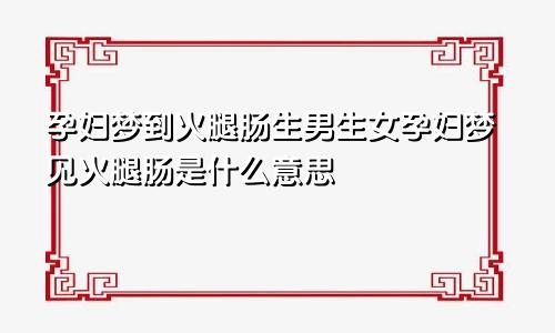 孕妇梦到火腿肠生男生女孕妇梦见火腿肠是什么意思