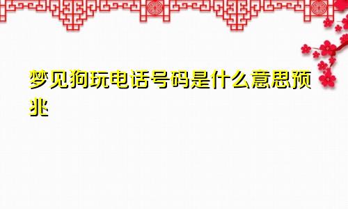 梦见狗玩电话号码是什么意思预兆