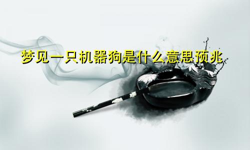 梦见一只机器狗是什么意思预兆