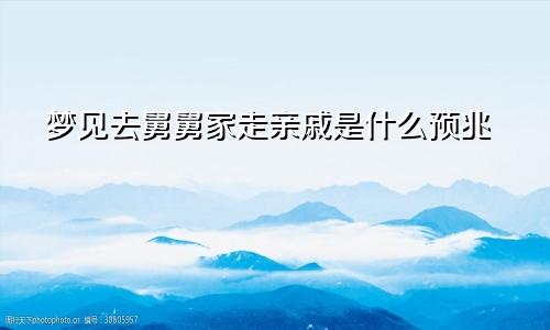 梦见去舅舅家走亲戚是什么预兆