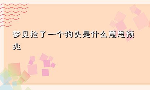 梦见捡了一个狗头是什么意思预兆