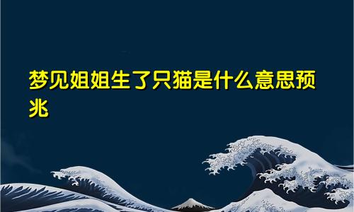 梦见姐姐生了只猫是什么意思预兆