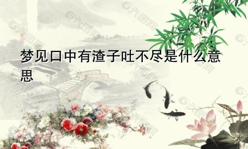 梦见口中有渣子吐不尽是什么意思