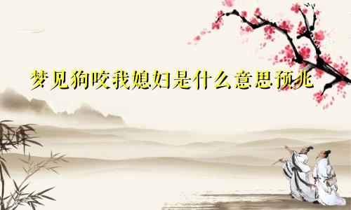 梦见狗咬我媳妇是什么意思预兆