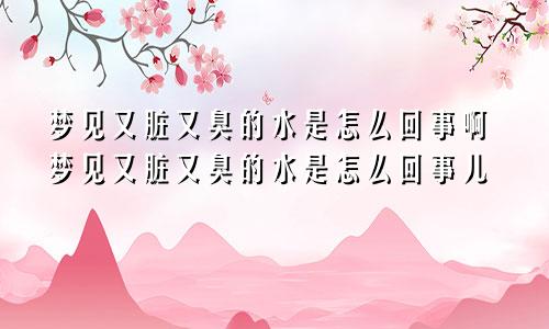 梦见又脏又臭的水是怎么回事啊梦见又脏又臭的水是怎么回事儿