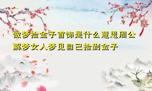 做梦捡金子首饰是什么意思周公解梦女人梦见自己捡到金子