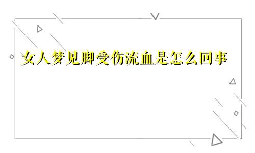 女人梦见脚受伤流血是怎么回事