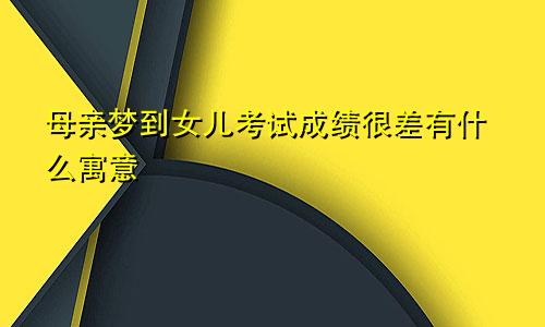 母亲梦到女儿考试成绩很差有什么寓意