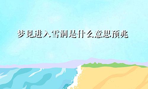 梦见进入雪洞是什么意思预兆