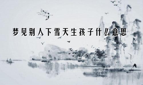梦见别人下雪天生孩子什么意思