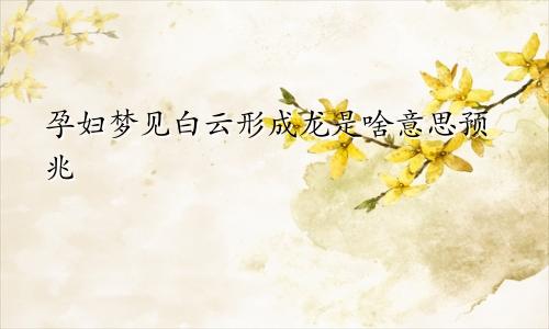 孕妇梦见白云形成龙是啥意思预兆