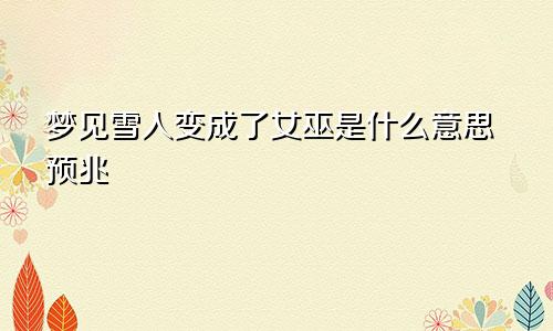 梦见雪人变成了女巫是什么意思预兆