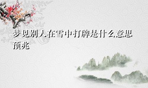 梦见别人在雪中打牌是什么意思预兆