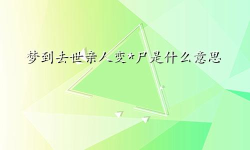 梦到去世亲人变*尸是什么意思