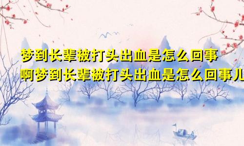 梦到长辈被打头出血是怎么回事啊梦到长辈被打头出血是怎么回事儿