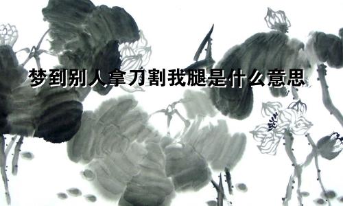 梦到别人拿刀割我腿是什么意思
