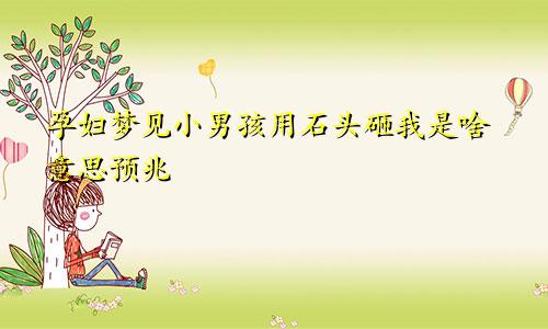 孕妇梦见小男孩用石头砸我是啥意思预兆