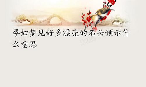 孕妇梦见好多漂亮的石头预示什么意思