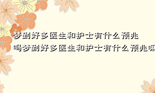 梦到好多医生和护士有什么预兆吗梦到好多医生和护士有什么预兆嘛