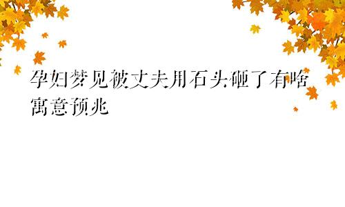 孕妇梦见被丈夫用石头砸了有啥寓意预兆