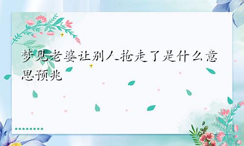 梦见老婆让别人抢走了是什么意思预兆