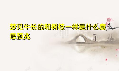 梦见牛长的和树枝一样是什么意思预兆