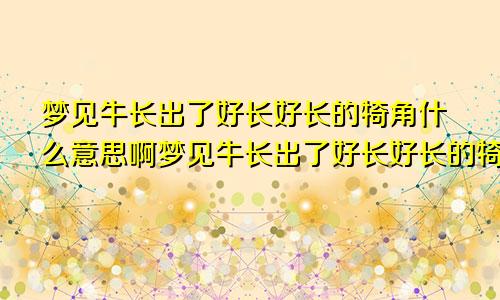 梦见牛长出了好长好长的犄角什么意思啊梦见牛长出了好长好长的犄角什么意思呀