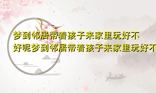 梦到邻居带着孩子来家里玩好不好呢梦到邻居带着孩子来家里玩好不好呀
