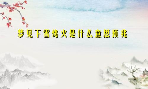梦见下雪烤火是什么意思预兆