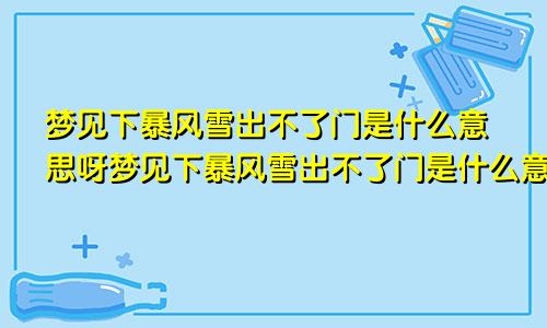 梦见下暴风雪出不了门是什么意思呀梦见下暴风雪出不了门是什么意思呢