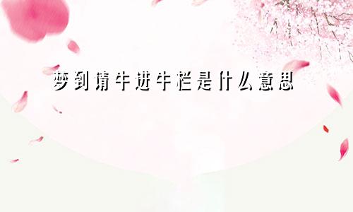 梦到请牛进牛栏是什么意思