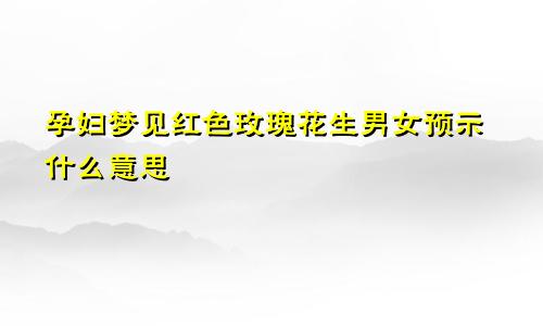 孕妇梦见红色玫瑰花生男女预示什么意思