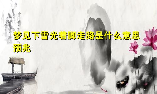 梦见下雪光着脚走路是什么意思预兆