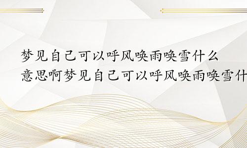 梦见自己可以呼风唤雨唤雪什么意思啊梦见自己可以呼风唤雨唤雪什么意思呀