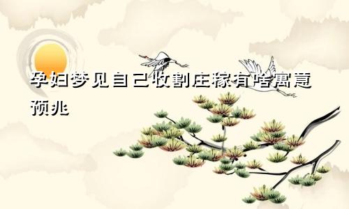 孕妇梦见自己收割庄稼有啥寓意预兆