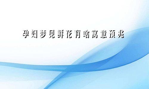 孕妇梦见鲜花有啥寓意预兆