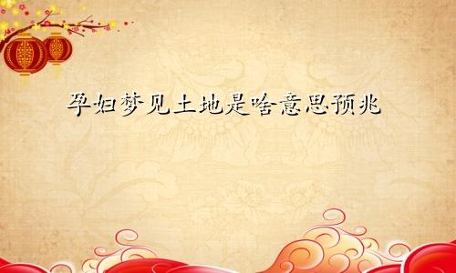 孕妇梦见土地是啥意思预兆
