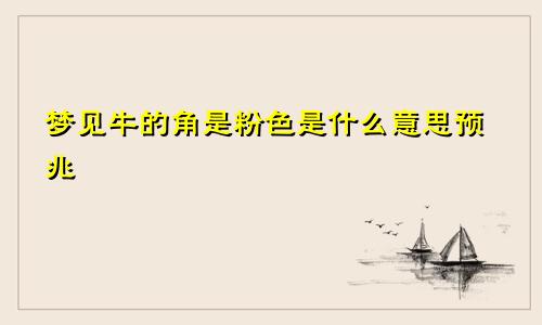 梦见牛的角是粉色是什么意思预兆