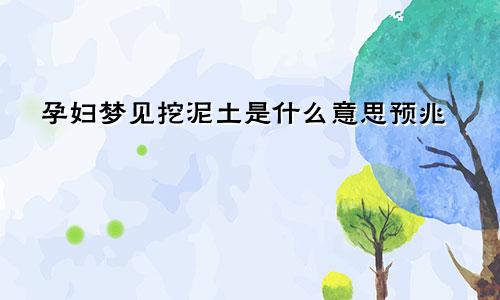 孕妇梦见挖泥土是什么意思预兆