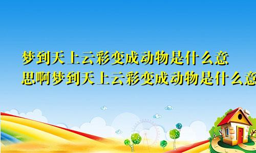 梦到天上云彩变成动物是什么意思啊梦到天上云彩变成动物是什么意思呀