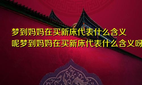 梦到妈妈在买新床代表什么含义呢梦到妈妈在买新床代表什么含义呀