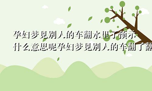 孕妇梦见别人的车翻水里了预示什么意思呢孕妇梦见别人的车翻了翻车