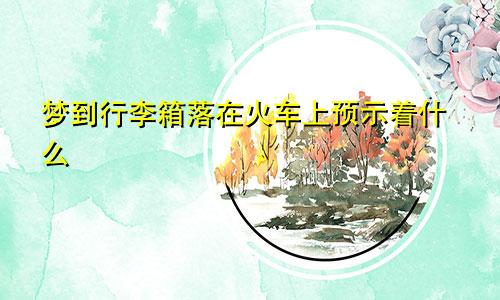 梦到行李箱落在火车上预示着什么