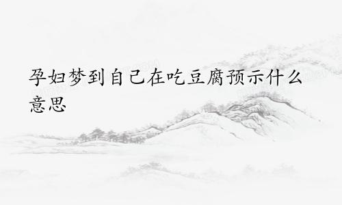 孕妇梦到自己在吃豆腐预示什么意思