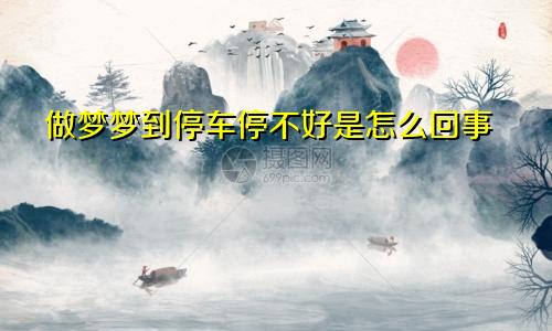 做梦梦到停车停不好是怎么回事