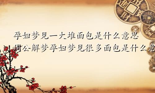 孕妇梦见一大堆面包是什么意思周公解梦孕妇梦见很多面包是什么意思
