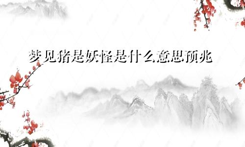 梦见猪是妖怪是什么意思预兆