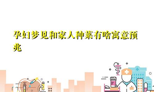 孕妇梦见和家人种菜有啥寓意预兆